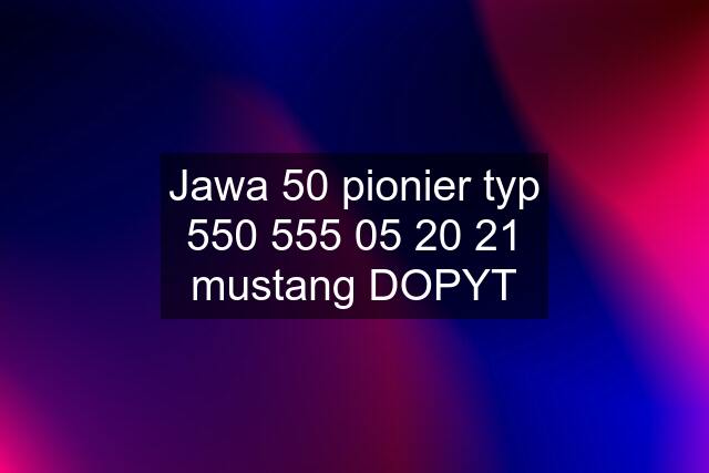 Jawa 50 pionier typ 550 555 05 20 21 mustang DOPYT