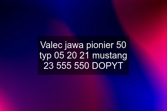 Valec jawa pionier 50 typ 05 20 21 mustang 23 555 550 DOPYT