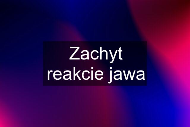 Zachyt reakcie jawa