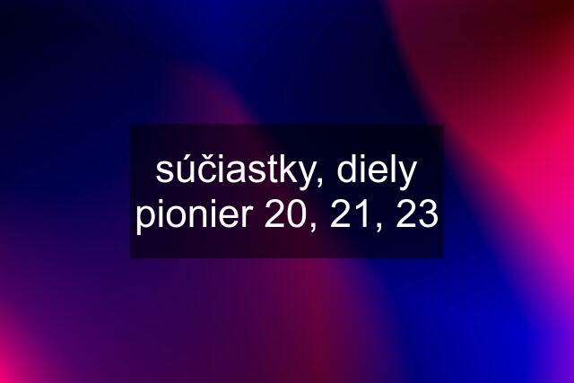 súčiastky, diely pionier 20, 21, 23