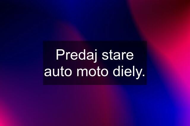 Predaj stare auto moto diely.