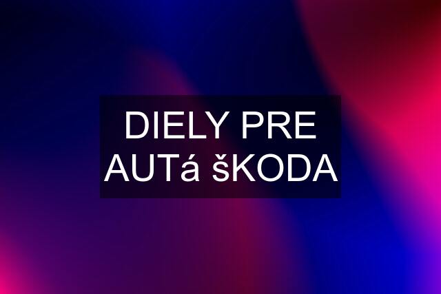 DIELY PRE AUTá šKODA