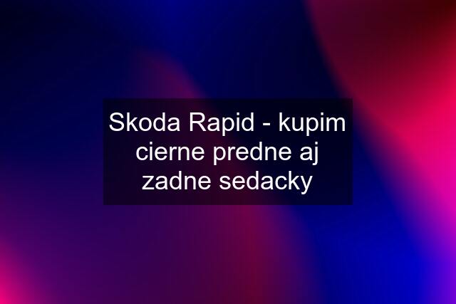 Skoda Rapid - kupim cierne predne aj zadne sedacky