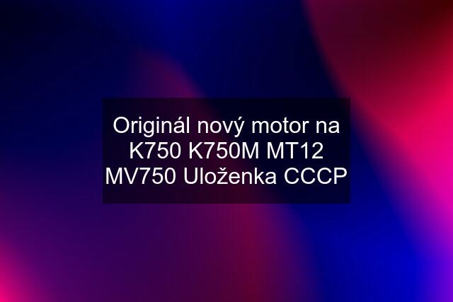 Originál nový motor na K750 K750M MT12 MV750 Uloženka CCCP