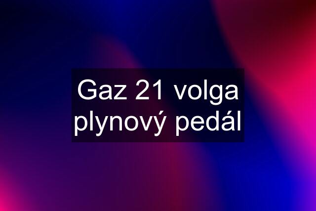 Gaz 21 volga plynový pedál