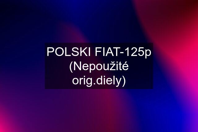 POLSKI FIAT-125p (Nepoužité orig.diely)