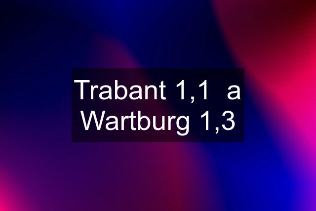 Trabant 1,1  a Wartburg 1,3