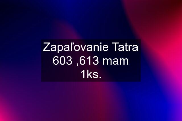 Zapaľovanie Tatra 603 ,613 mam 1ks.