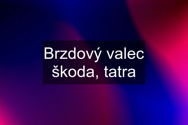 Brzdový valec škoda, tatra