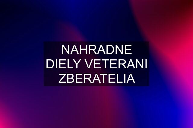 NAHRADNE DIELY VETERANI ZBERATELIA