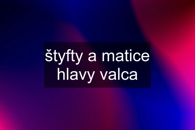 štyfty a matice hlavy valca