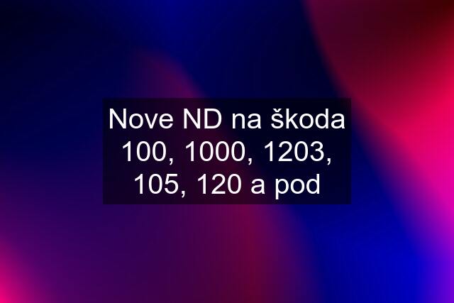 Nove ND na škoda 100, 1000, 1203, 105, 120 a pod