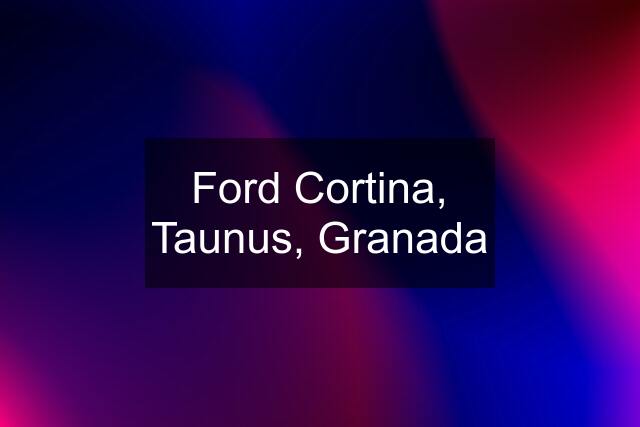 Ford Cortina, Taunus, Granada