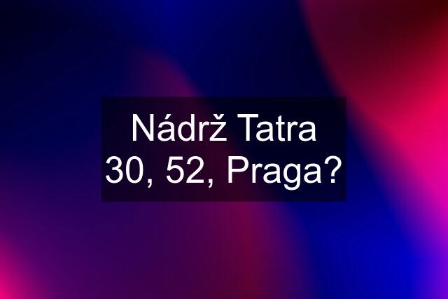 Nádrž Tatra 30, 52, Praga?