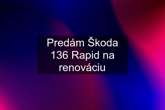 Predám Škoda 136 Rapid na renováciu