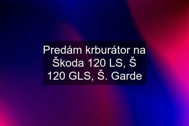 Predám krburátor na Škoda 120 LS, Š 120 GLS, Š. Garde