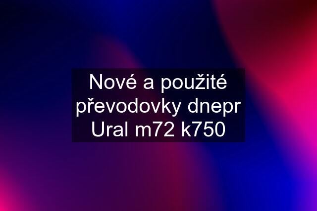 Nové a použité převodovky dnepr Ural m72 k750