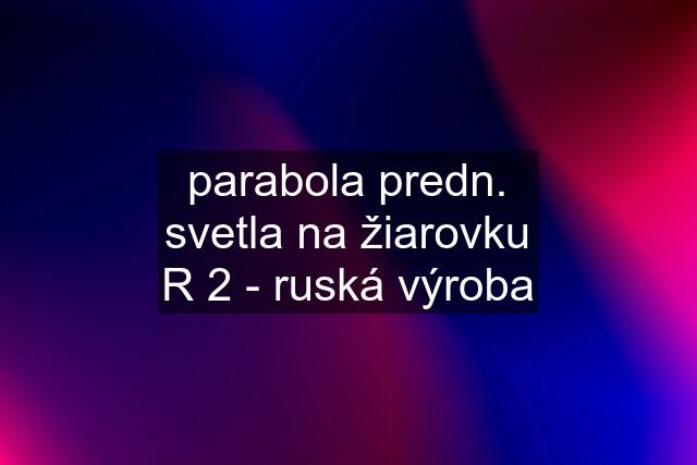 parabola predn. svetla na žiarovku R 2 - ruská výroba