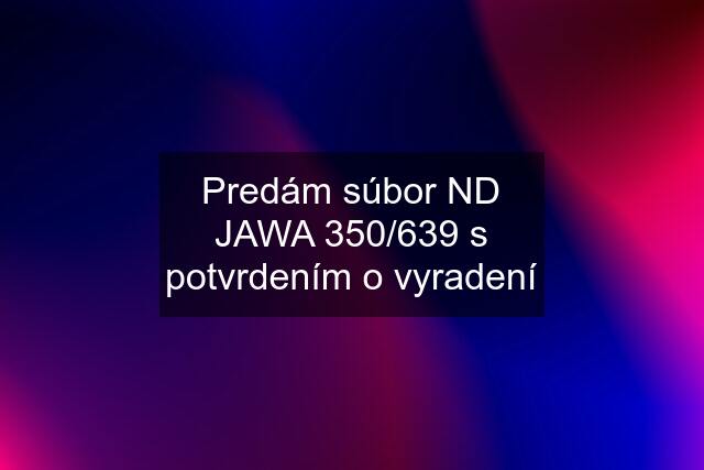 Predám súbor ND JAWA 350/639 s potvrdením o vyradení