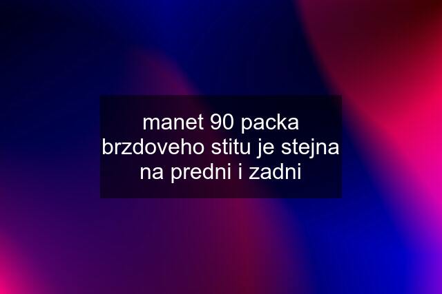 manet 90 packa brzdoveho stitu je stejna na predni i zadni