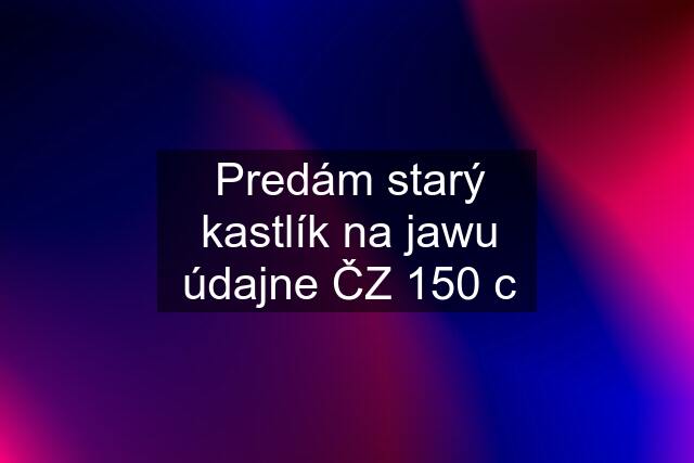 Predám starý kastlík na jawu údajne ČZ 150 c