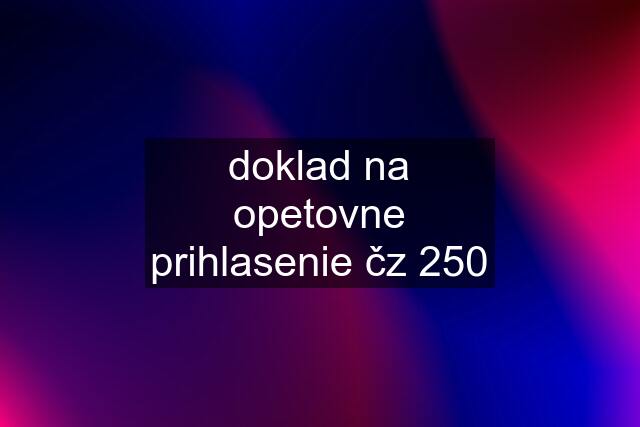 doklad na opetovne prihlasenie čz 250