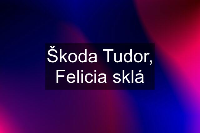 Škoda Tudor, Felicia sklá