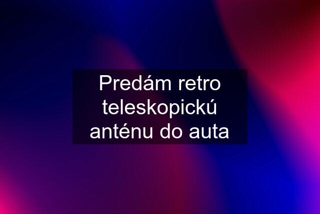 Predám retro teleskopickú anténu do auta