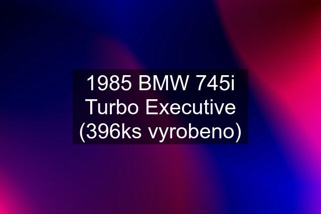 1985 BMW 745i Turbo Executive (396ks vyrobeno)