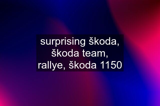 surprising škoda, škoda team, rallye, škoda 1150