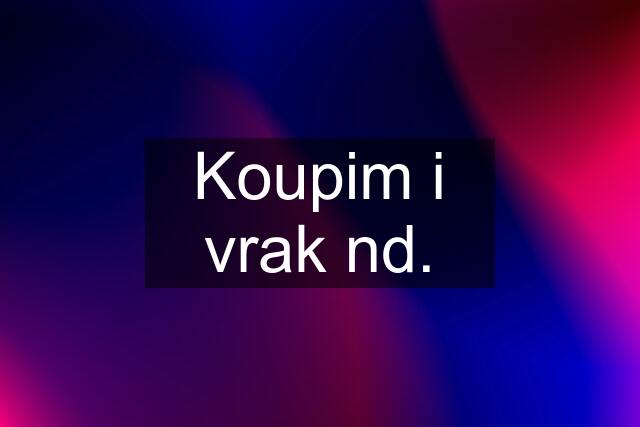 Koupim i vrak nd.