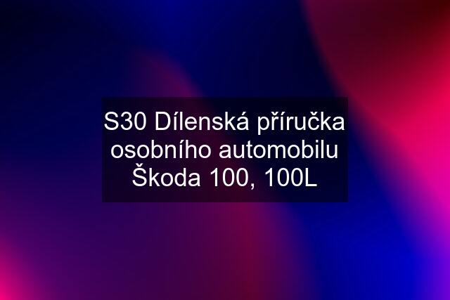 S30 Dílenská příručka osobního automobilu Škoda 100, 100L