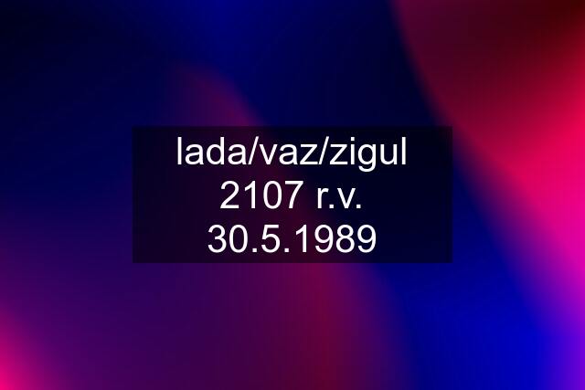 lada/vaz/zigul 2107 r.v. 30.5.1989