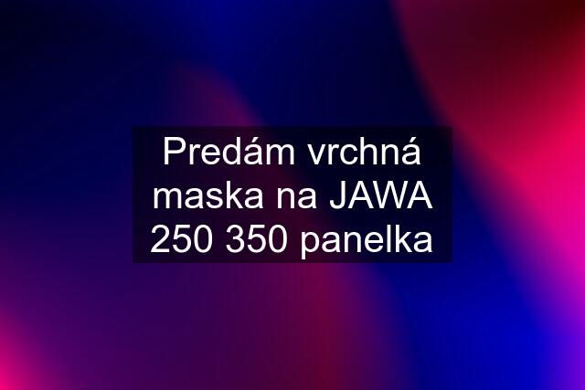 Predám vrchná maska na JAWA 250 350 panelka