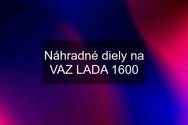 Náhradné diely na VAZ LADA 1600