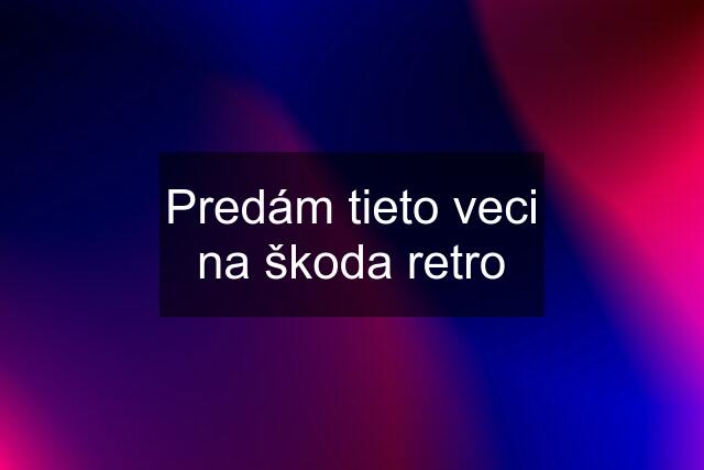 Predám tieto veci na škoda retro