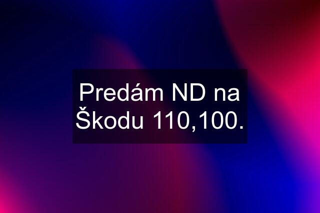 Predám ND na Škodu 110,100.