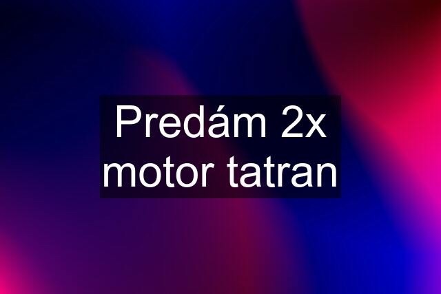 Predám 2x motor tatran