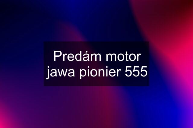 Predám motor jawa pionier 555