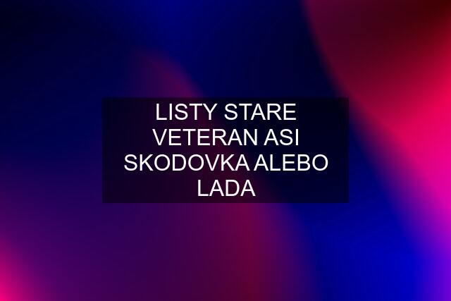 LISTY STARE VETERAN ASI SKODOVKA ALEBO LADA