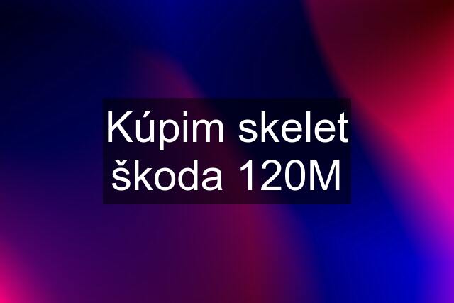 Kúpim skelet škoda 120M