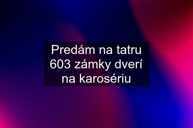 Predám na tatru 603 zámky dverí na karosériu