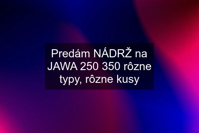 Predám NÁDRŽ na JAWA 250 350 rôzne typy, rôzne kusy