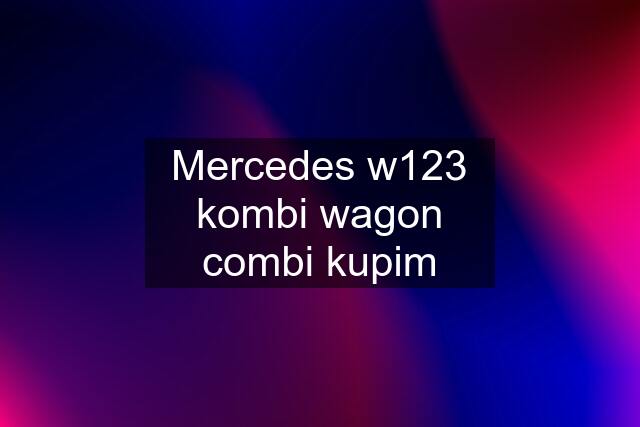Mercedes w123 kombi wagon combi kupim