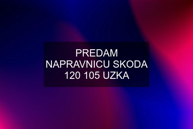 PREDAM NAPRAVNICU SKODA 120 105 UZKA