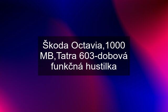 Škoda Octavia,1000 MB,Tatra 603-dobová funkčná hustilka