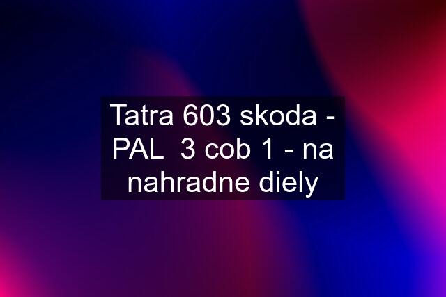 Tatra 603 skoda - PAL  3 cob 1 - na nahradne diely