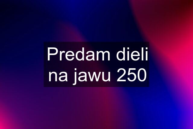 Predam dieli na jawu 250