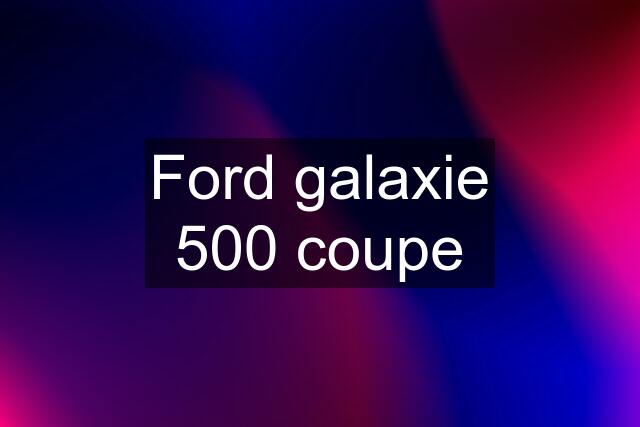 Ford galaxie 500 coupe