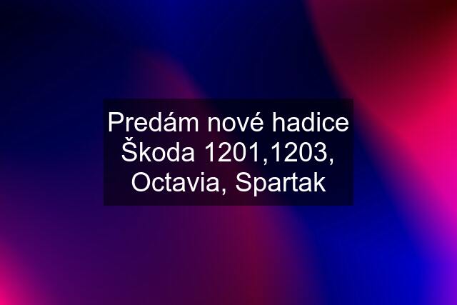 Predám nové hadice Škoda 1201,1203, Octavia, Spartak